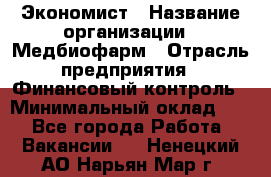 Экономист › Название организации ­ Медбиофарм › Отрасль предприятия ­ Финансовый контроль › Минимальный оклад ­ 1 - Все города Работа » Вакансии   . Ненецкий АО,Нарьян-Мар г.